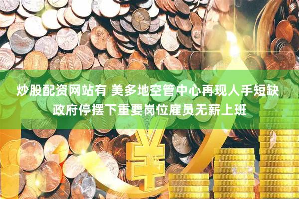 炒股配资网站有 美多地空管中心再现人手短缺 政府停摆下重要岗位雇员无薪上班