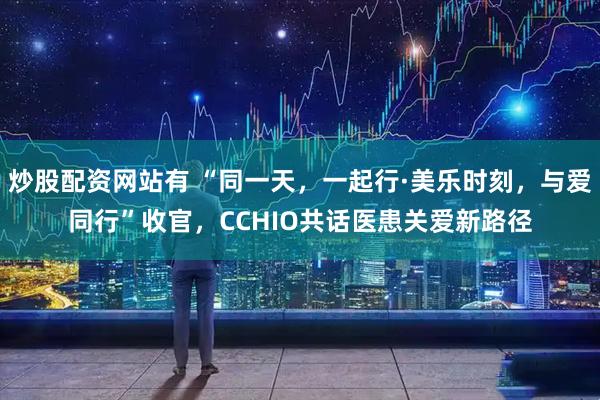 炒股配资网站有 “同一天，一起行·美乐时刻，与爱同行”收官，CCHIO共话医患关爱新路径