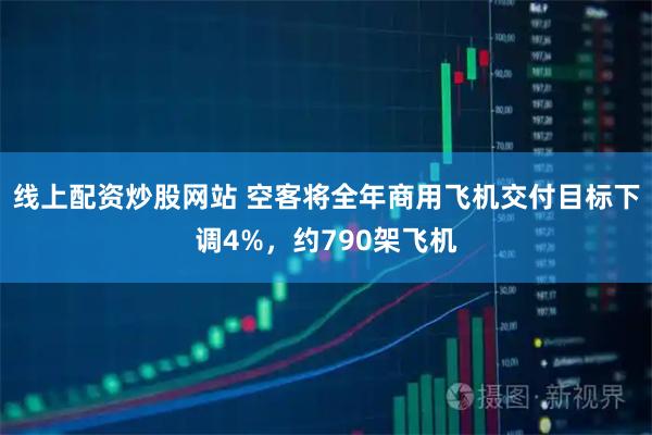 线上配资炒股网站 空客将全年商用飞机交付目标下调4%，约790架飞机