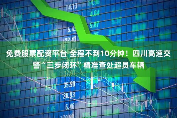 免费股票配资平台 全程不到10分钟！四川高速交警“三步闭环”精准查处超员车辆