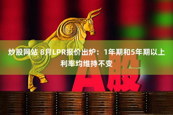 炒股网站 8月LPR报价出炉：1年期和5年期以上利率均维持不变