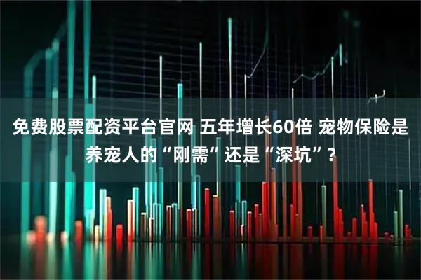 免费股票配资平台官网 五年增长60倍 宠物保险是养宠人的“刚需”还是“深坑”？