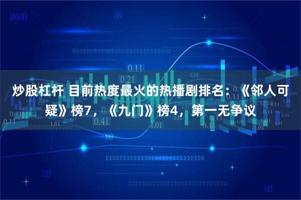 炒股杠杆 目前热度最火的热播剧排名：《邻人可疑》榜7，《九门》榜4，第一无争议