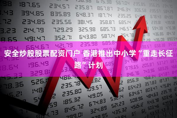 安全炒股股票配资门户 香港推出中小学“重走长征路”计划