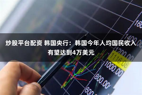 炒股平台配资 韩国央行：韩国今年人均国民收入有望达到4万美元