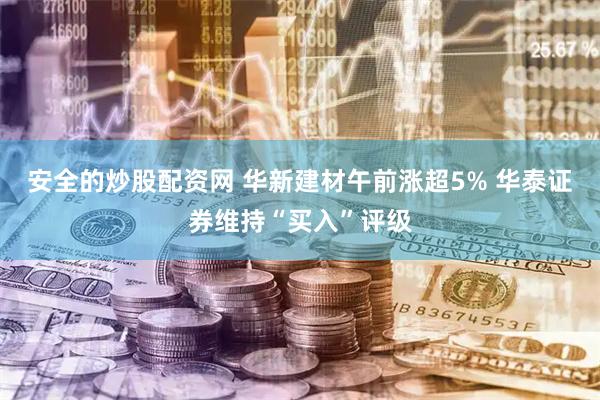 安全的炒股配资网 华新建材午前涨超5% 华泰证券维持“买入”评级
