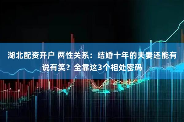 湖北配资开户 两性关系：结婚十年的夫妻还能有说有笑？全靠这3个相处密码