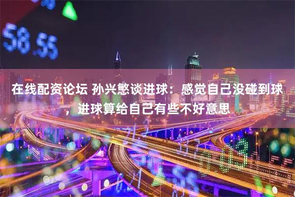 在线配资论坛 孙兴慜谈进球：感觉自己没碰到球，进球算给自己有些不好意思