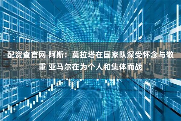 配资查官网 阿斯：莫拉塔在国家队深受怀念与敬重 亚马尔在为个人和集体而战