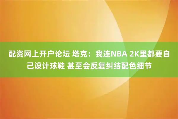 配资网上开户论坛 塔克：我连NBA 2K里都要自己设计球鞋 甚至会反复纠结配色细节