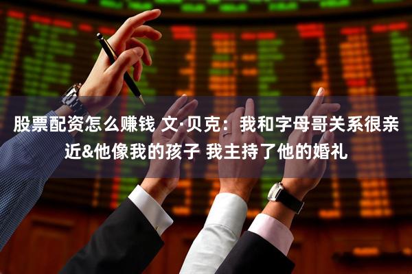 股票配资怎么赚钱 文·贝克：我和字母哥关系很亲近&他像我的孩子 我主持了他的婚礼