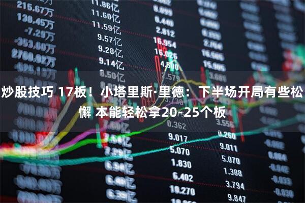 炒股技巧 17板！小塔里斯·里德：下半场开局有些松懈 本能轻松拿20-25个板
